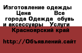 Изготовление одежды. › Цена ­ 1 000 - Все города Одежда, обувь и аксессуары » Услуги   . Красноярский край